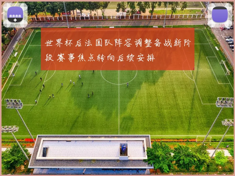 世界杯后法国队阵容调整备战新阶段 赛事焦点转向后续安排