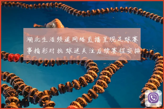 湖北生活频道网络直播呈现足球赛事精彩对抗 球迷关注后续赛程安排