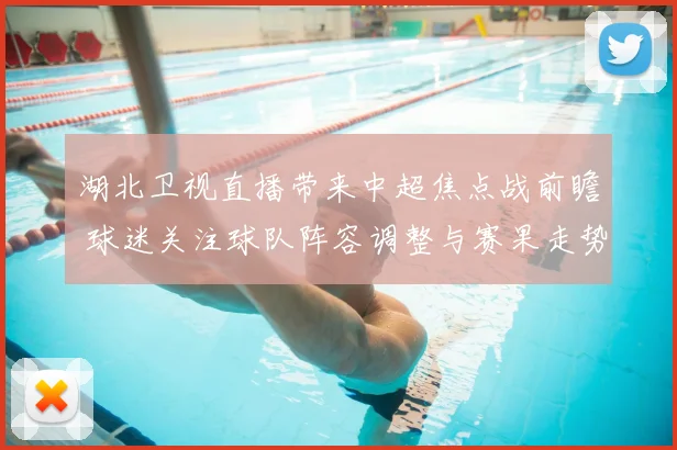 湖北卫视直播带来中超焦点战前瞻 球迷关注球队阵容调整与赛果走势