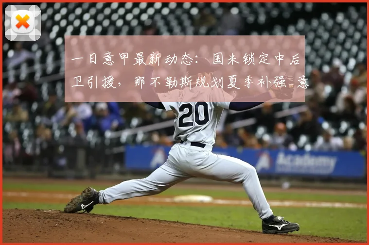 一日意甲最新动态：国米锁定中后卫引援，那不勒斯规划夏季补强_意大利联赛_亚特兰大_欧冠