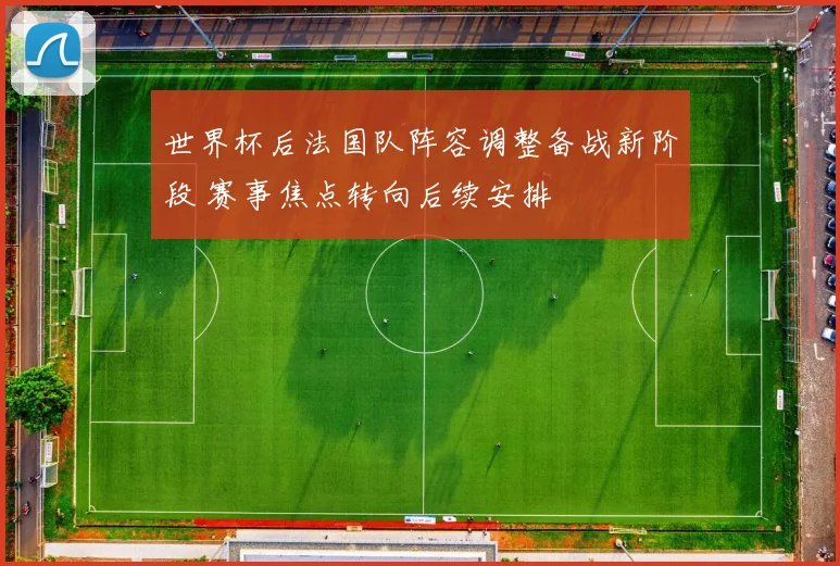 世界杯后法国队阵容调整备战新阶段 赛事焦点转向后续安排