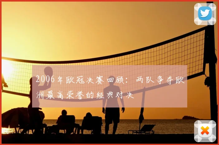 2006年欧冠决赛回顾：两队争夺欧洲最高荣誉的经典对决