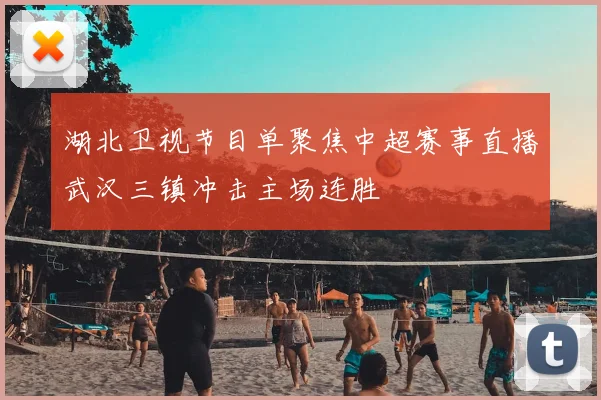 湖北卫视节目单聚焦中超赛事直播武汉三镇冲击主场连胜