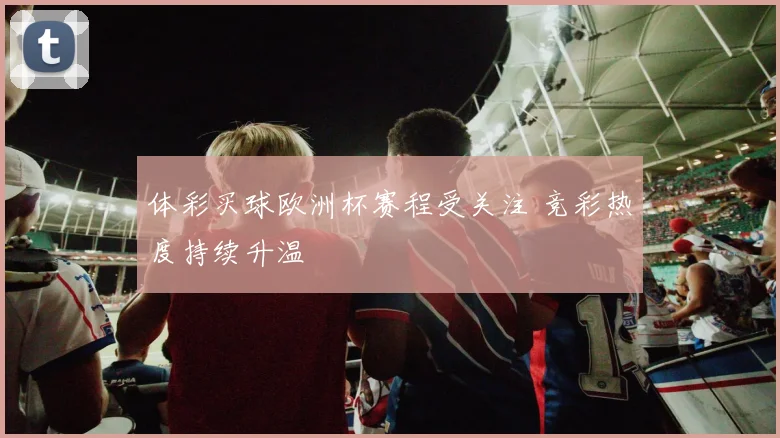 体彩买球欧洲杯赛程受关注 竞彩热度持续升温